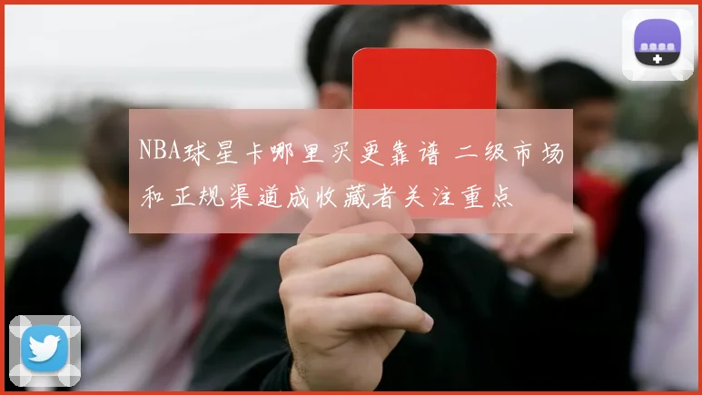NBA球星卡哪里买更靠谱 二级市场和正规渠道成收藏者关注重点