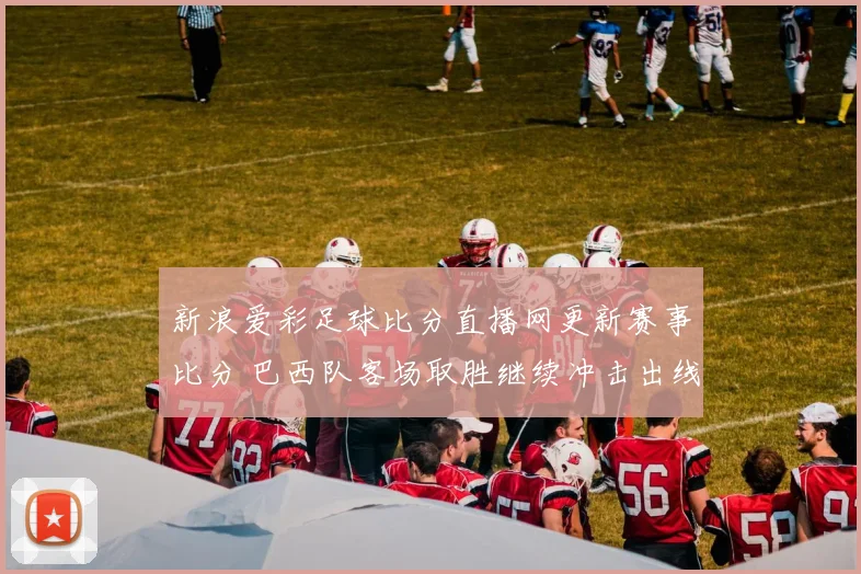 新浪爱彩足球比分直播网更新赛事比分 巴西队客场取胜继续冲击出线资格