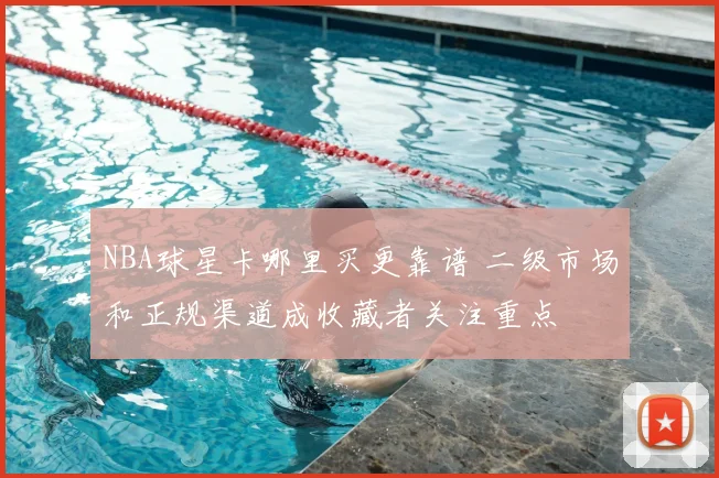 NBA球星卡哪里买更靠谱 二级市场和正规渠道成收藏者关注重点