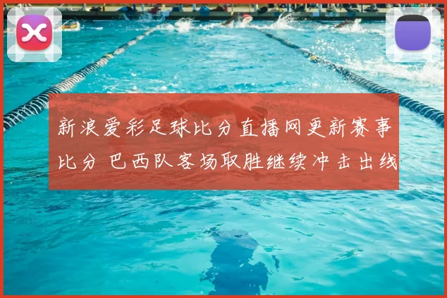 新浪爱彩足球比分直播网更新赛事比分 巴西队客场取胜继续冲击出线资格