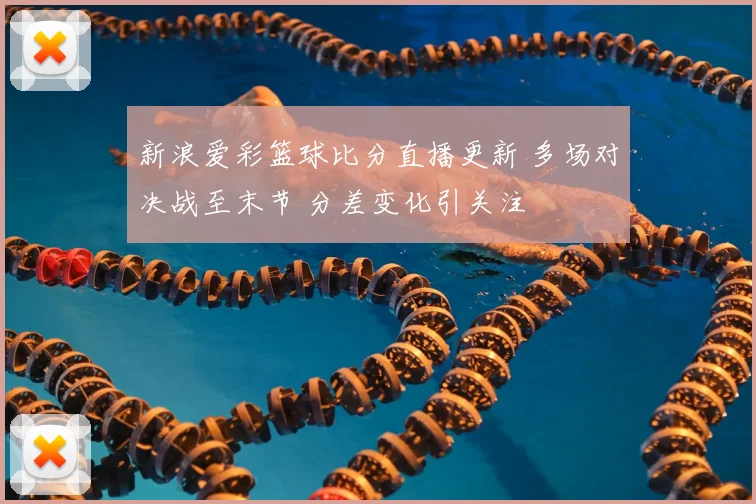 新浪爱彩篮球比分直播更新 多场对决战至末节 分差变化引关注